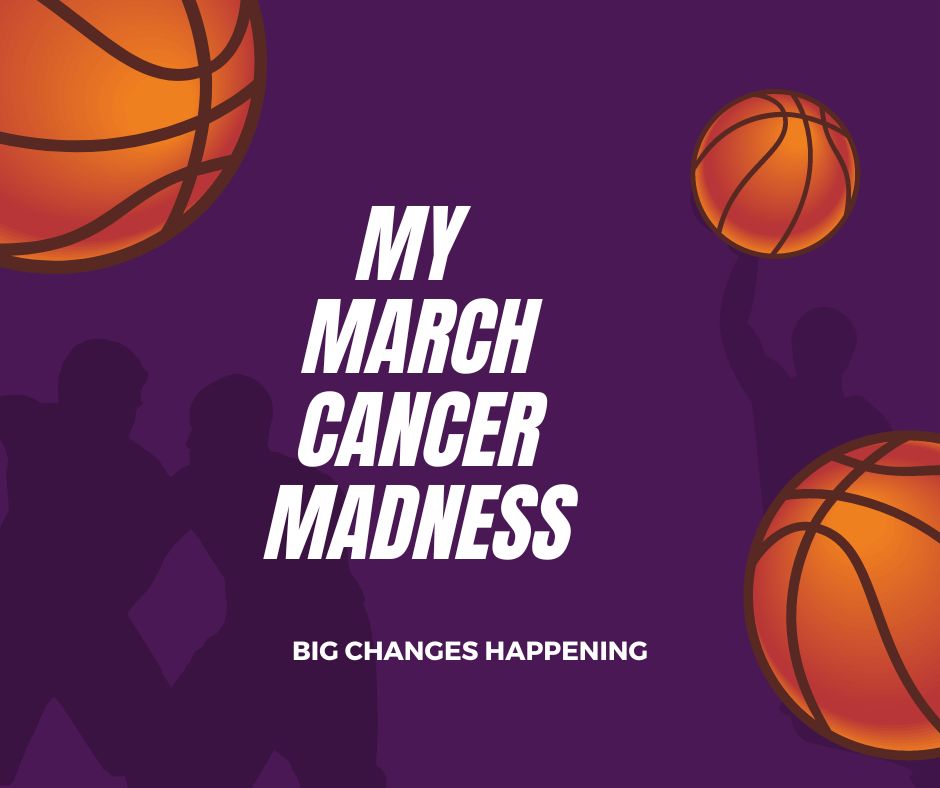 Basketballs bouncing
My March Cancer Madness
Big Changes Happening
